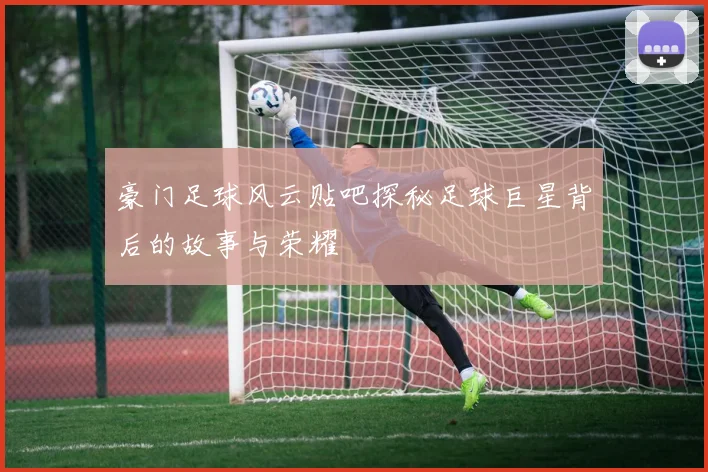 豪门足球风云贴吧探秘足球巨星背后的故事与荣耀