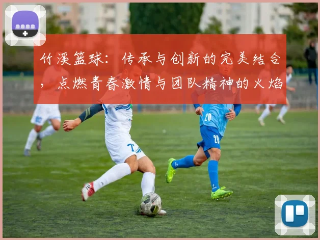 竹溪篮球：传承与创新的完美结合，点燃青春激情与团队精神的火焰