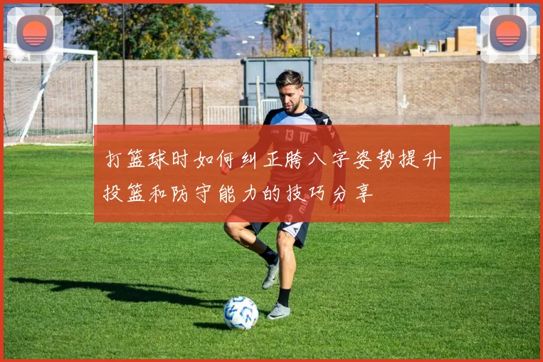 打篮球时如何纠正胯八字姿势提升投篮和防守能力的技巧分享