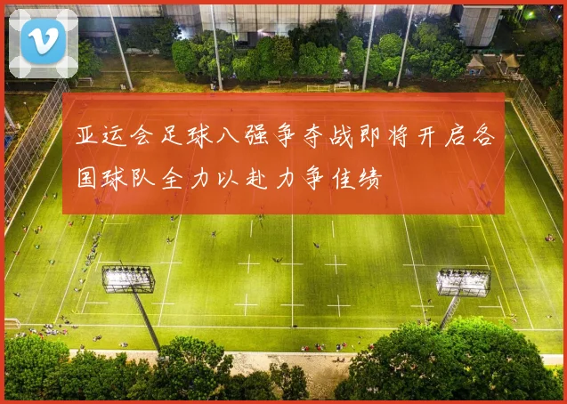 亚运会足球八强争夺战即将开启各国球队全力以赴力争佳绩