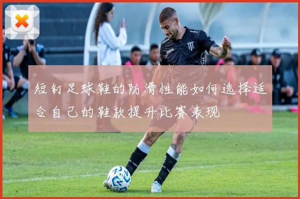 短钉足球鞋的防滑性能如何选择适合自己的鞋款提升比赛表现