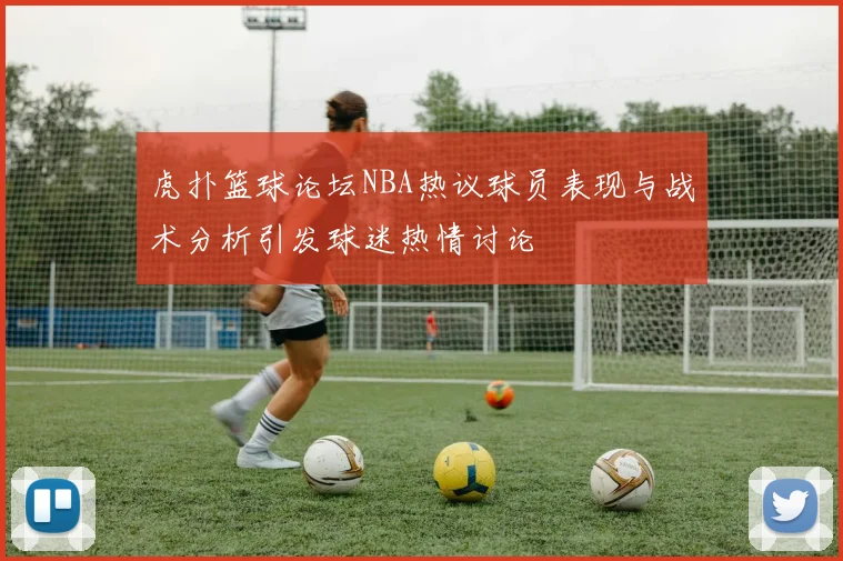 虎扑篮球论坛NBA热议球员表现与战术分析引发球迷热情讨论