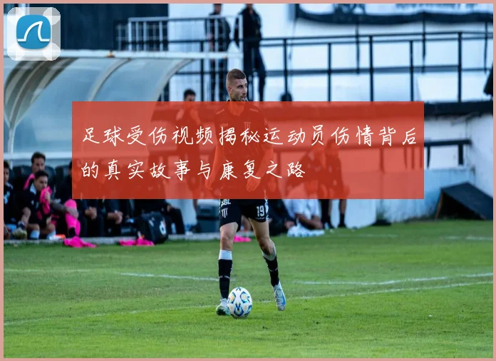 足球受伤视频揭秘运动员伤情背后的真实故事与康复之路