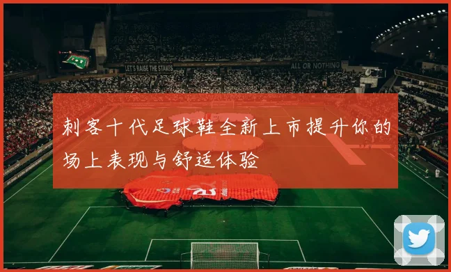刺客十代足球鞋全新上市提升你的场上表现与舒适体验