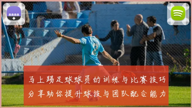 马上踢足球球员的训练与比赛技巧分享助你提升球技与团队配合能力