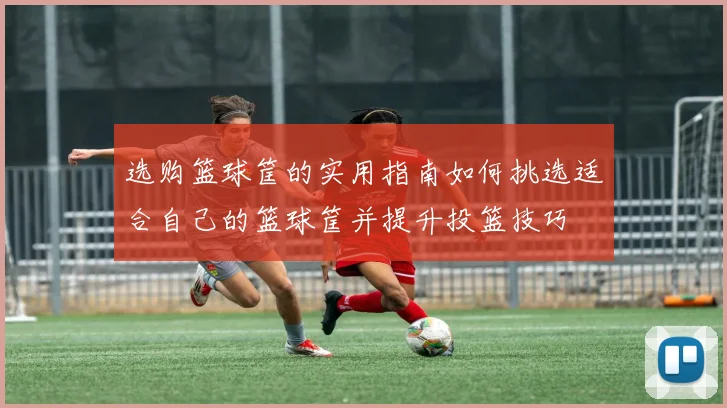 选购篮球筐的实用指南如何挑选适合自己的篮球筐并提升投篮技巧