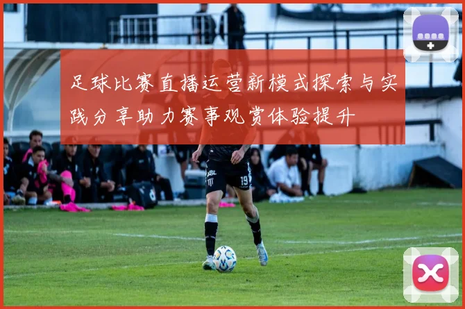 足球比赛直播运营新模式探索与实践分享助力赛事观赏体验提升