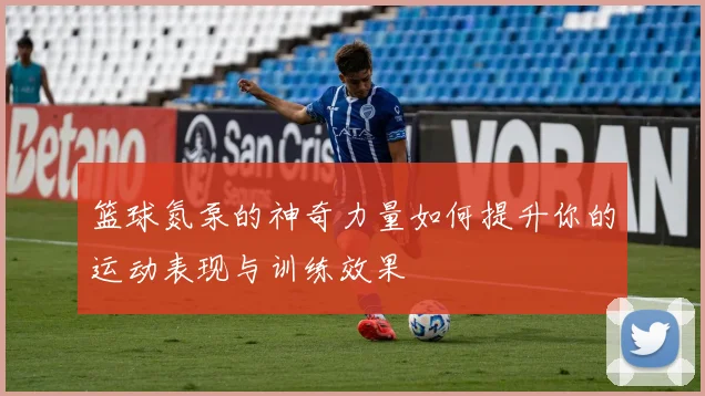 篮球氮泵的神奇力量如何提升你的运动表现与训练效果