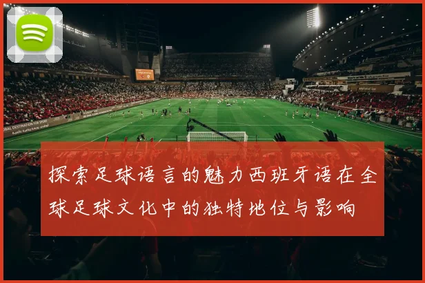 探索足球语言的魅力西班牙语在全球足球文化中的独特地位与影响