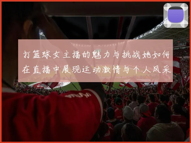 打篮球女主播的魅力与挑战她如何在直播中展现运动激情与个人风采