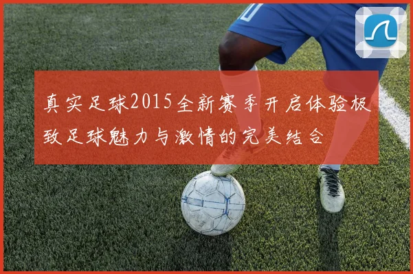 真实足球2015全新赛季开启体验极致足球魅力与激情的完美结合