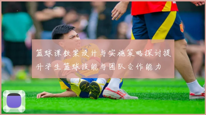 篮球课教案设计与实施策略探讨提升学生篮球技能与团队合作能力