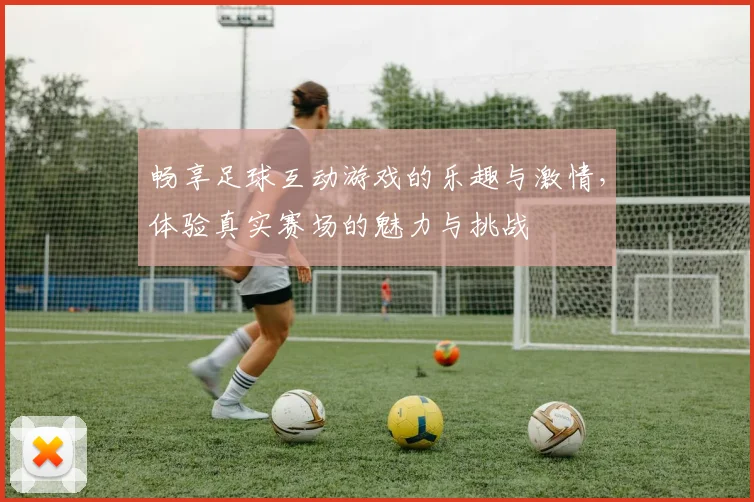 畅享足球互动游戏的乐趣与激情，体验真实赛场的魅力与挑战
