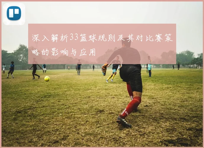 深入解析33篮球规则及其对比赛策略的影响与应用