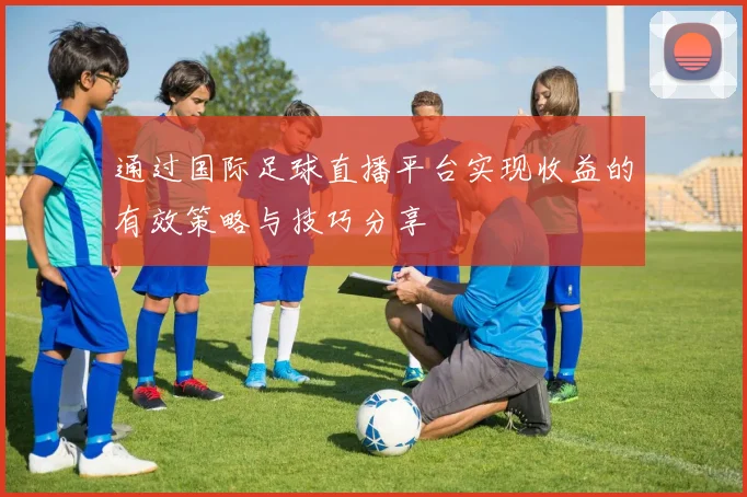 通过国际足球直播平台实现收益的有效策略与技巧分享