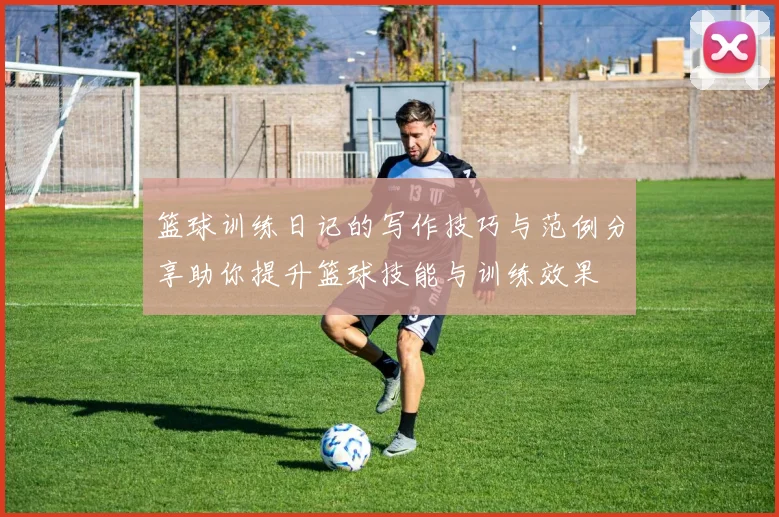 篮球训练日记的写作技巧与范例分享助你提升篮球技能与训练效果