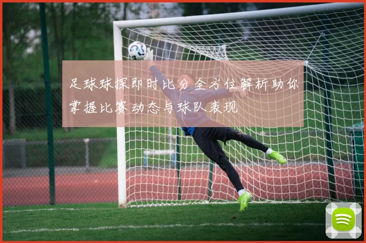 足球球探即时比分全方位解析助你掌握比赛动态与球队表现