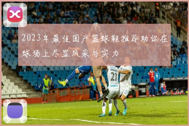 2023年最佳国产篮球鞋推荐助你在球场上尽显风采与实力