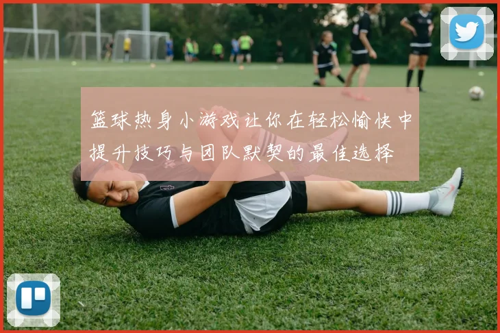 篮球热身小游戏让你在轻松愉快中提升技巧与团队默契的最佳选择