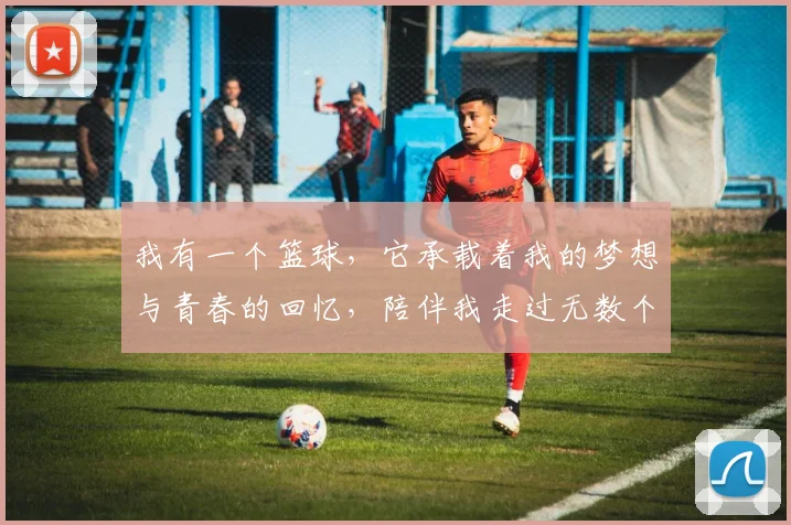 我有一个篮球，它承载着我的梦想与青春的回忆，陪伴我走过无数个快乐时光