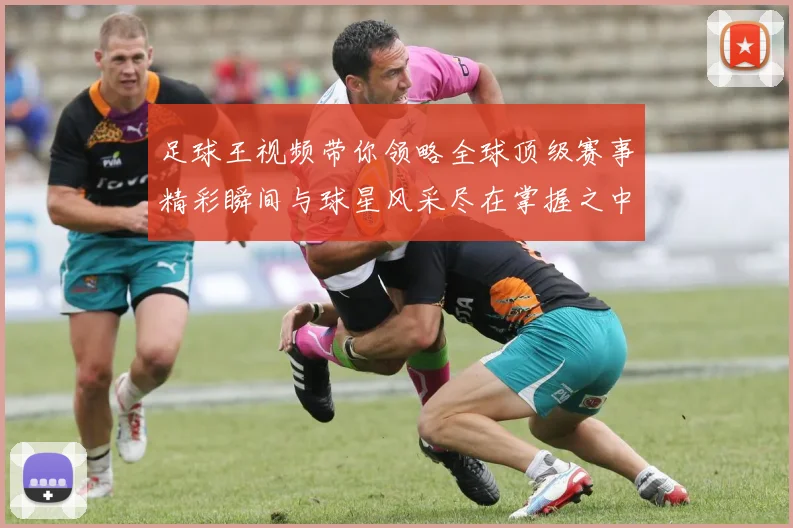 足球王视频带你领略全球顶级赛事精彩瞬间与球星风采尽在掌握之中