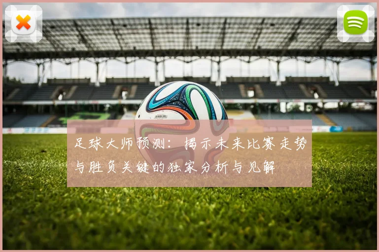 足球大师预测：揭示未来比赛走势与胜负关键的独家分析与见解