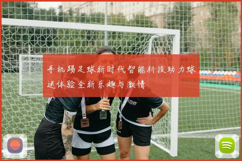 手机踢足球新时代智能科技助力球迷体验全新乐趣与激情