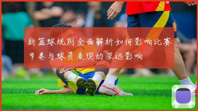 新篮球规则全面解析如何影响比赛节奏与球员表现的深远影响