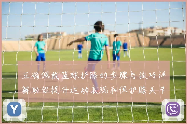 正确佩戴篮球护膝的步骤与技巧详解助你提升运动表现和保护膝关节