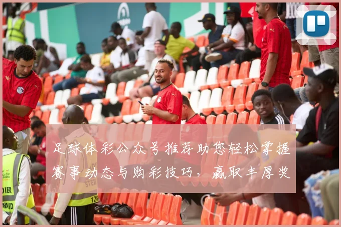 足球体彩公众号推荐助您轻松掌握赛事动态与购彩技巧，赢取丰厚奖金